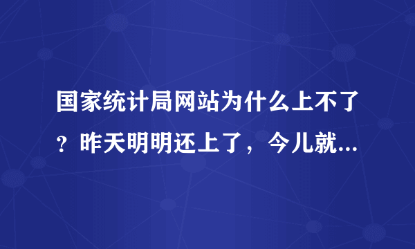 国家统计局网站为什么上不了？昨天明明还上了，今儿就登不进去了？怎么办啊？还急着找数据呢！！