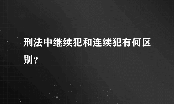 刑法中继续犯和连续犯有何区别？