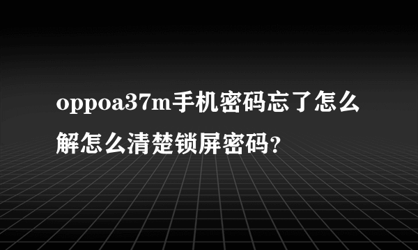 oppoa37m手机密码忘了怎么解怎么清楚锁屏密码？