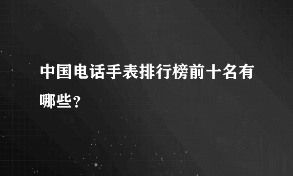 中国电话手表排行榜前十名有哪些？