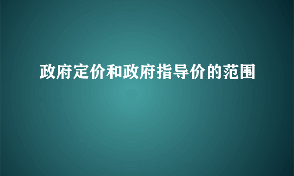 政府定价和政府指导价的范围