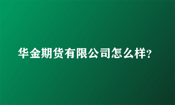 华金期货有限公司怎么样？