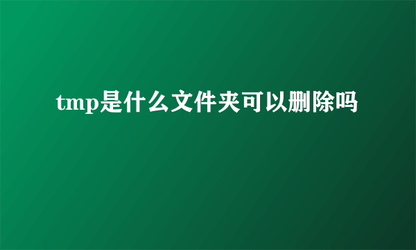 tmp是什么文件夹可以删除吗