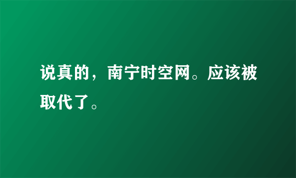 说真的，南宁时空网。应该被取代了。