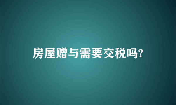 房屋赠与需要交税吗?