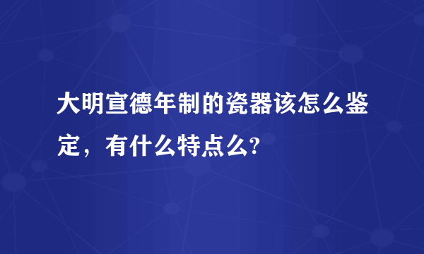 大明宣德年制的瓷器该怎么鉴定，有什么特点么?