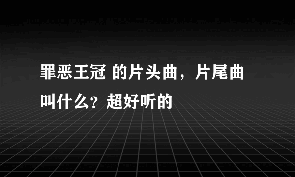 罪恶王冠 的片头曲，片尾曲叫什么？超好听的