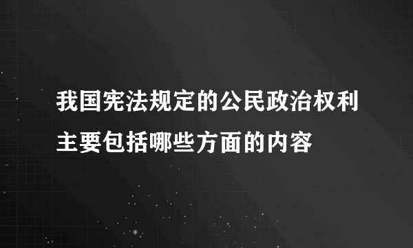 我国宪法规定的公民政治权利主要包括哪些方面的内容