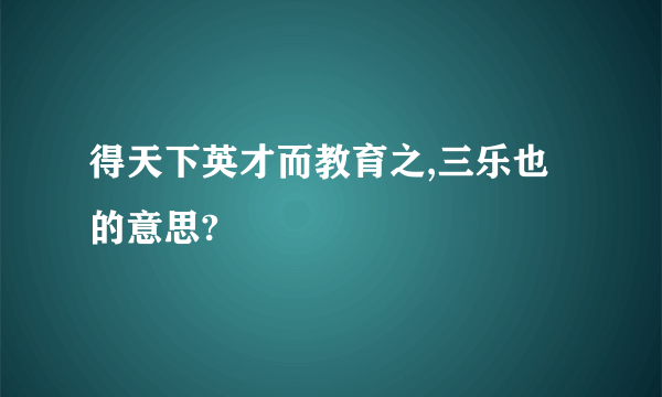 得天下英才而教育之,三乐也的意思?