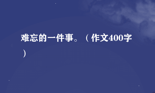 难忘的一件事。（作文400字）