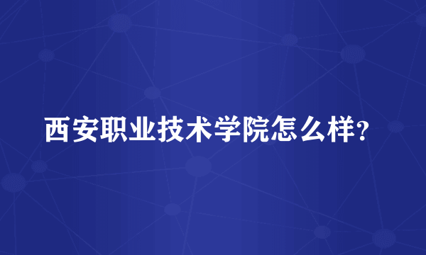 西安职业技术学院怎么样？