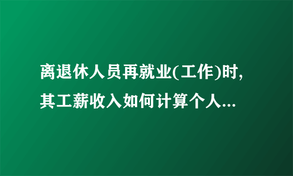 离退休人员再就业(工作)时,其工薪收入如何计算个人所得税?