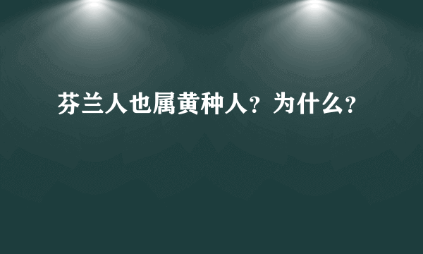 芬兰人也属黄种人？为什么？