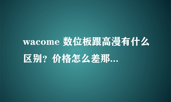 wacome 数位板跟高漫有什么区别？价格怎么差那么多？用起来有什么区别？功能上又有什么区别？