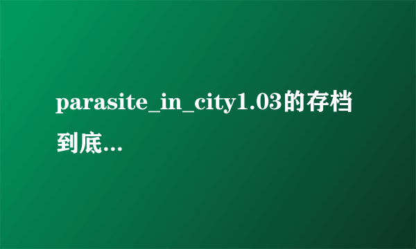 parasite_in_city1.03的存档到底在哪里！我快疯了网上的办法我都用过了隐藏文件夹我弄了根本没有啊