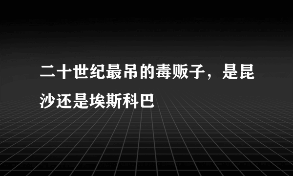 二十世纪最吊的毒贩子，是昆沙还是埃斯科巴