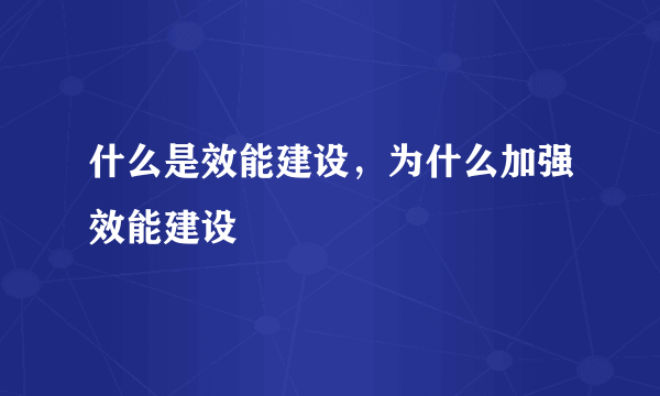 什么是效能建设，为什么加强效能建设