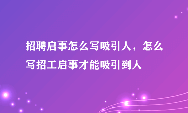 招聘启事怎么写吸引人，怎么写招工启事才能吸引到人