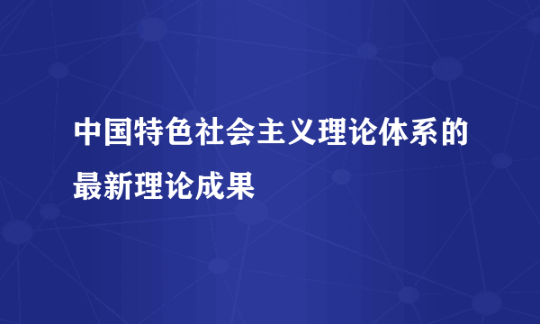 中国特色社会主义理论体系的最新理论成果