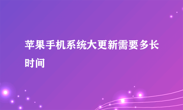 苹果手机系统大更新需要多长时间