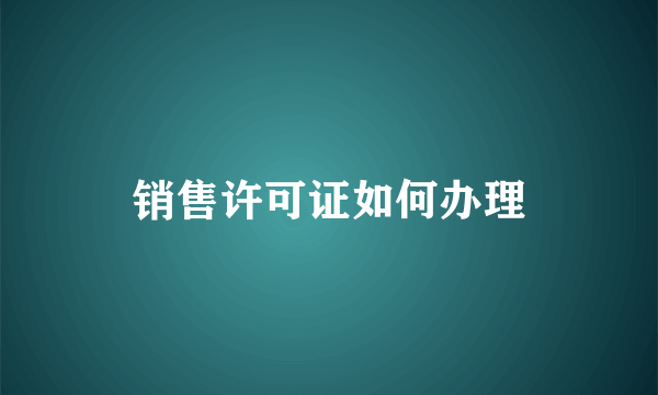 销售许可证如何办理