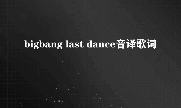 bigbang last dance音译歌词