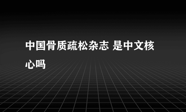 中国骨质疏松杂志 是中文核心吗