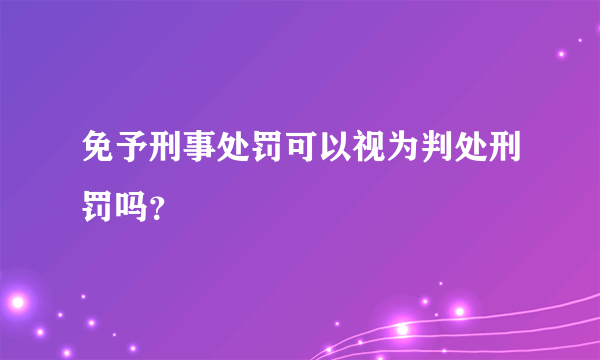 免予刑事处罚可以视为判处刑罚吗？