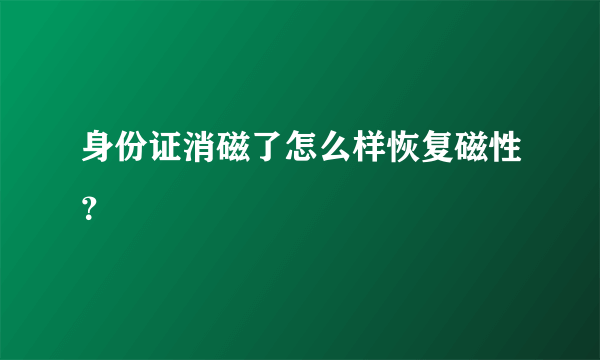 身份证消磁了怎么样恢复磁性？