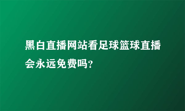 黑白直播网站看足球篮球直播会永远免费吗？