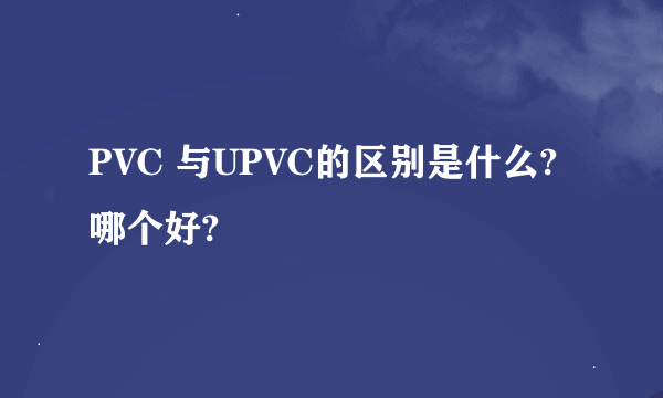 PVC 与UPVC的区别是什么?哪个好?