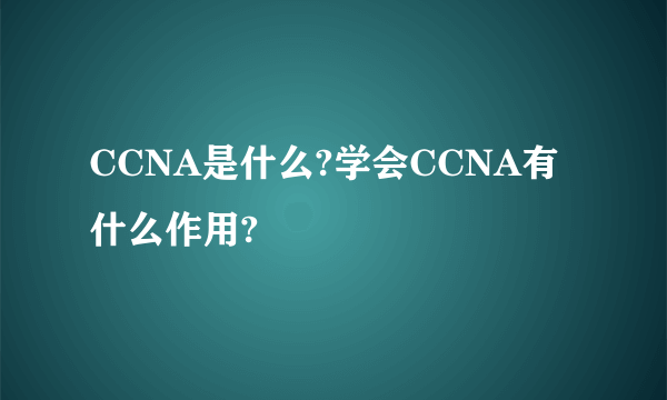 CCNA是什么?学会CCNA有什么作用?