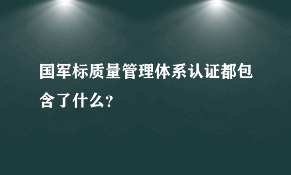 国军标质量管理体系认证都包含了什么？