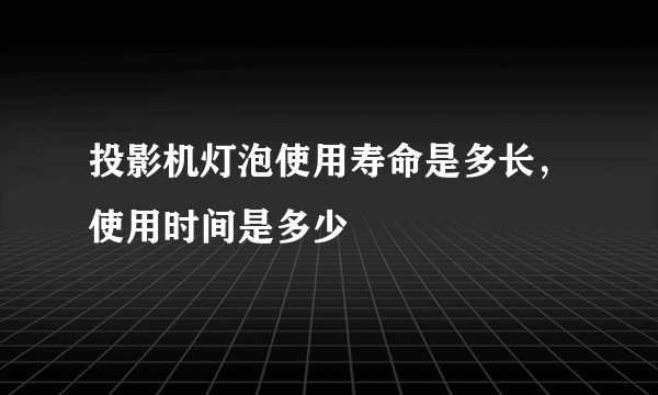 投影机灯泡使用寿命是多长，使用时间是多少