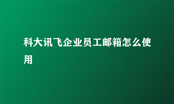 科大讯飞企业员工邮箱怎么使用