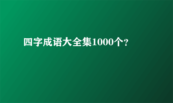 四字成语大全集1000个？