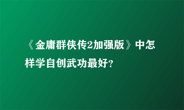 《金庸群侠传2加强版》中怎样学自创武功最好？