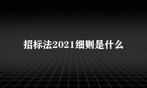 招标法2021细则是什么