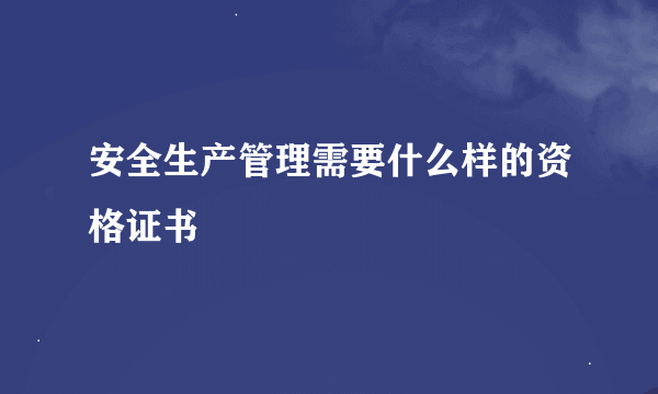 安全生产管理需要什么样的资格证书