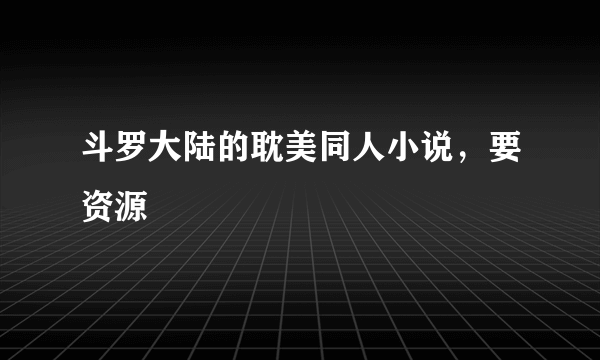 斗罗大陆的耽美同人小说，要资源