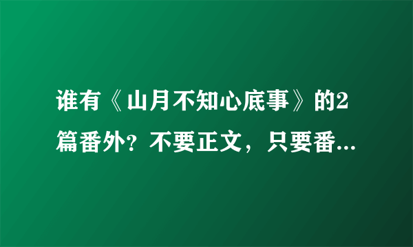 谁有《山月不知心底事》的2篇番外？不要正文，只要番外！谢谢！