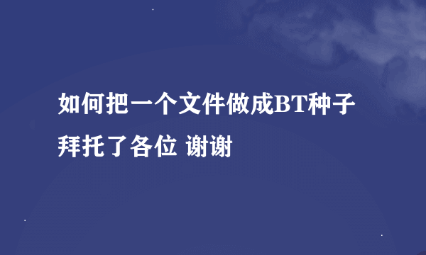 如何把一个文件做成BT种子拜托了各位 谢谢