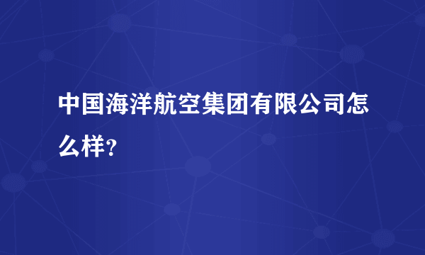 中国海洋航空集团有限公司怎么样？