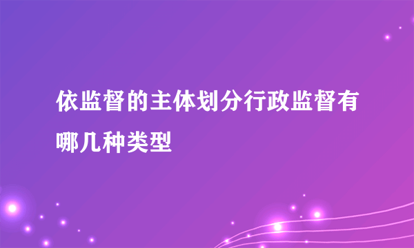 依监督的主体划分行政监督有哪几种类型