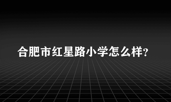 合肥市红星路小学怎么样？