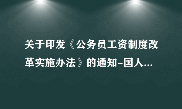 关于印发《公务员工资制度改革实施办法》的通知-国人部发【2006】58号