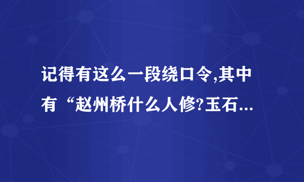 记得有这么一段绕口令,其中有“赵州桥什么人修?玉石栏杆什么人留?……”这个哪有下载？哪位大侠知道？