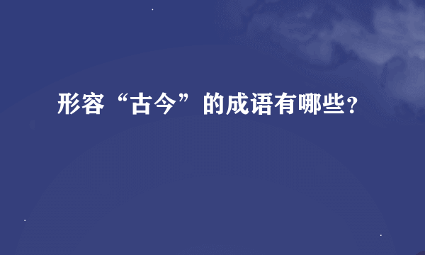 形容“古今”的成语有哪些？