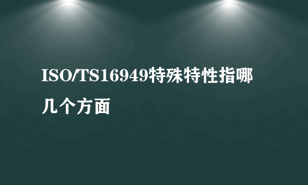 ISO/TS16949特殊特性指哪几个方面