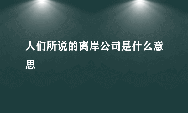 人们所说的离岸公司是什么意思